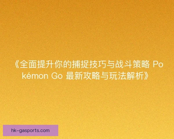 《全面提升你的捕捉技巧与战斗策略 Pokémon Go 最新攻略与玩法解析》 《全面提升你的捕捉技巧与战斗策略 Pokémon Go 最新攻略与玩法解析》