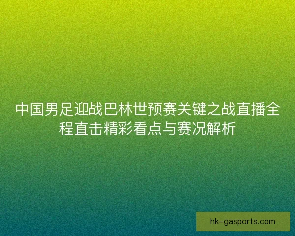 中国男足迎战巴林世预赛关键之战直播全程直击精彩看点与赛况解析