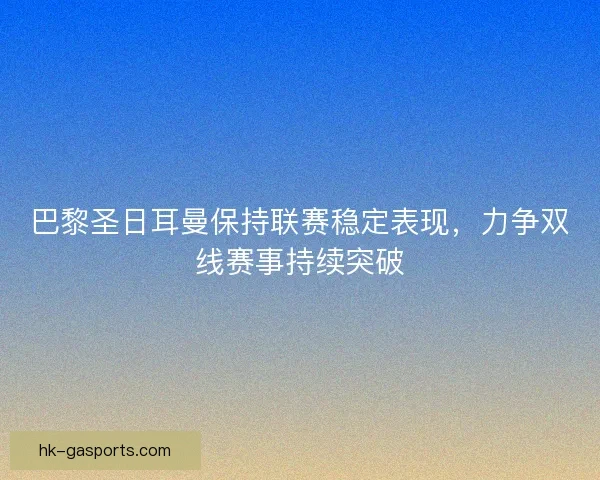 巴黎圣日耳曼保持联赛稳定表现，力争双线赛事持续突破