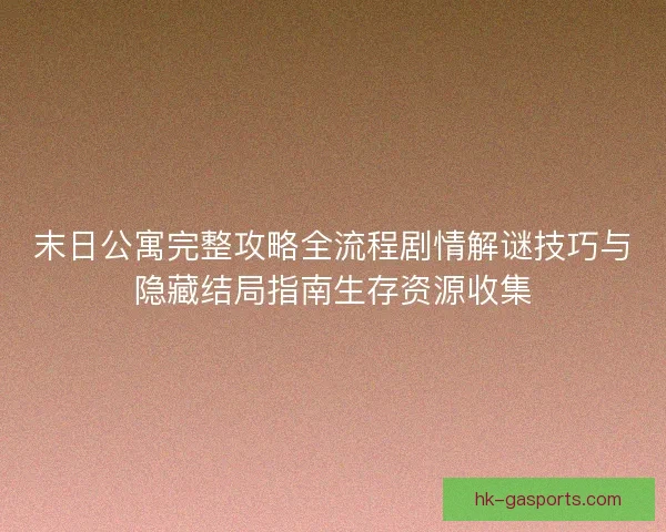 末日公寓完整攻略全流程剧情解谜技巧与隐藏结局指南生存资源收集