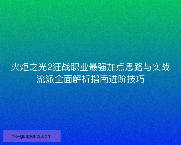 火炬之光2狂战职业最强加点思路与实战流派全面解析指南进阶技巧