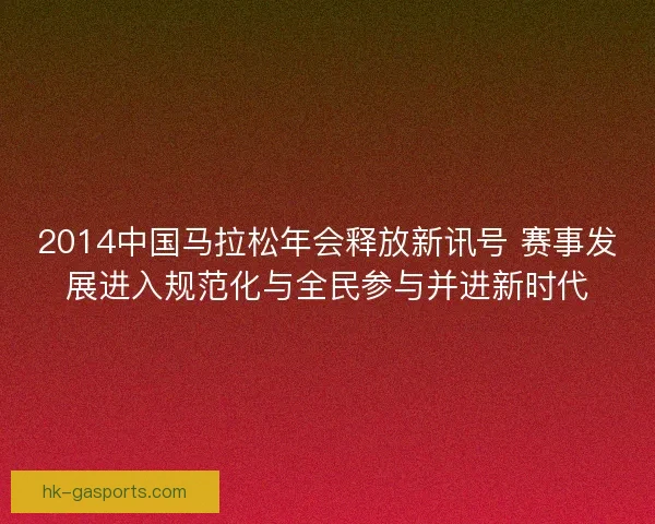 2014中国马拉松年会释放新讯号 赛事发展进入规范化与全民参与并进新时代