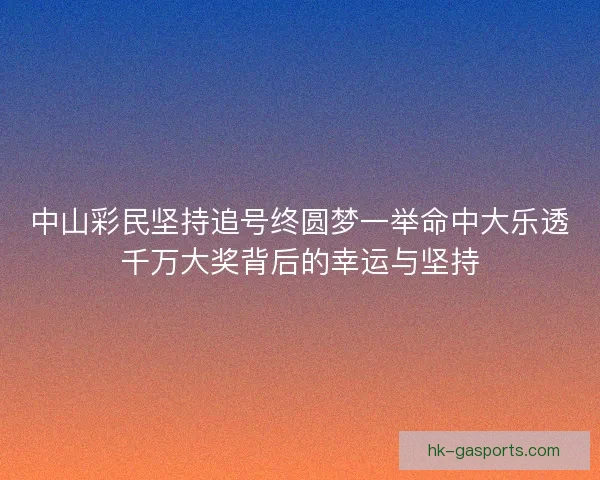 中山彩民坚持追号终圆梦一举命中大乐透千万大奖背后的幸运与坚持
