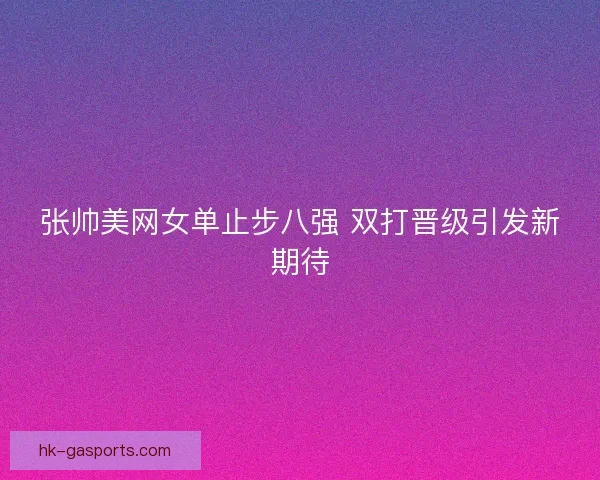 张帅美网女单止步八强 双打晋级引发新期待 张帅美网女单止步八强 双打晋级引发新期待