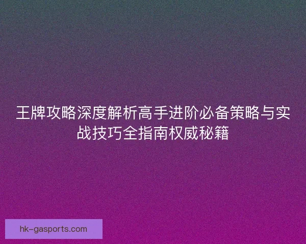 王牌攻略深度解析高手进阶必备策略与实战技巧全指南权威秘籍