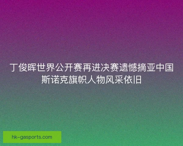 丁俊晖世界公开赛再进决赛遗憾摘亚中国斯诺克旗帜人物风采依旧