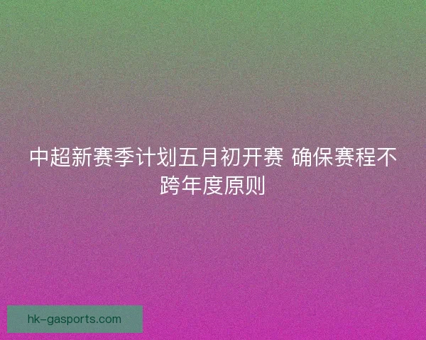 中超新赛季计划五月初开赛 确保赛程不跨年度原则