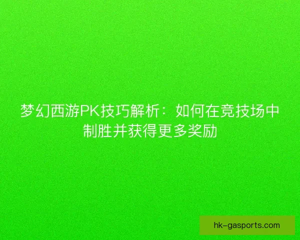 梦幻西游PK技巧解析：如何在竞技场中制胜并获得更多奖励