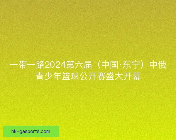 一带一路2024第六届（中国·东宁）中俄青少年篮球公开赛盛大开幕
