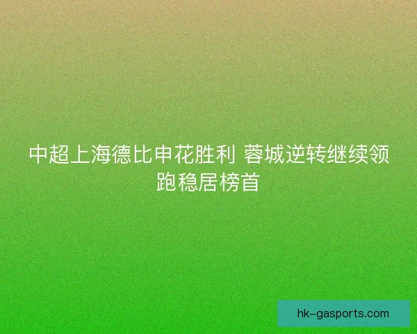 中超上海德比申花胜利 蓉城逆转继续领跑稳居榜首