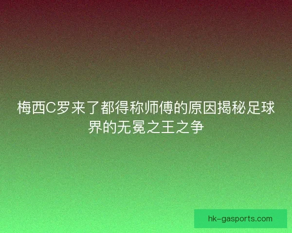 梅西C罗来了都得称师傅的原因揭秘足球界的无冕之王之争
