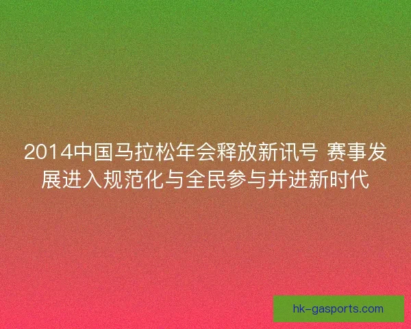 2014中国马拉松年会释放新讯号 赛事发展进入规范化与全民参与并进新时代 2014中国马拉松年会释放新讯号 赛事发展进入规范化与全民参与并进新时代