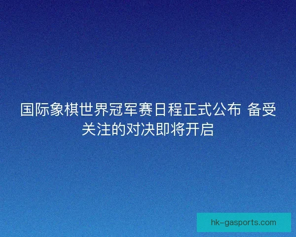 国际象棋世界冠军赛日程正式公布 备受关注的对决即将开启 国际象棋世界冠军赛日程正式公布 备受关注的对决即将开启