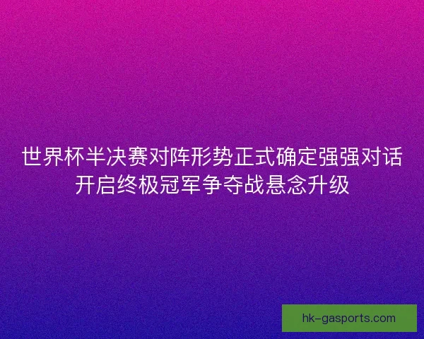 世界杯半决赛对阵形势正式确定强强对话开启终极冠军争夺战悬念升级 世界杯半决赛对阵形势正式确定强强对话开启终极冠军争夺战悬念升级