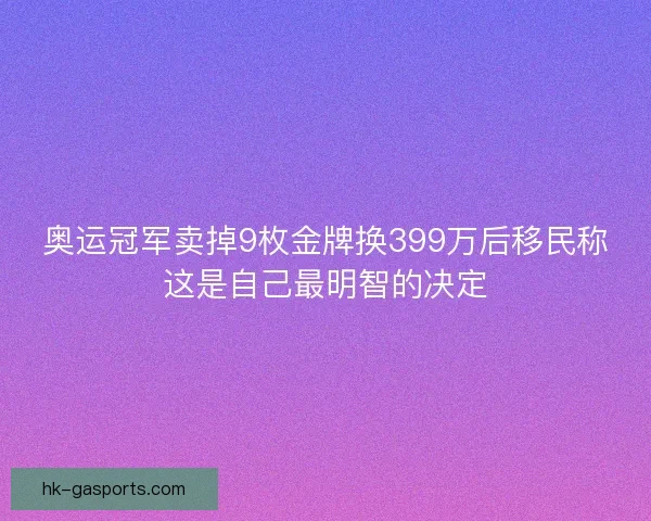 奥运冠军卖掉9枚金牌换399万后移民称这是自己最明智的决定 奥运冠军卖掉9枚金牌换399万后移民称这是自己最明智的决定